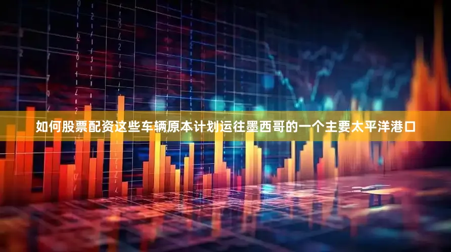 如何股票配资这些车辆原本计划运往墨西哥的一个主要太平洋港口