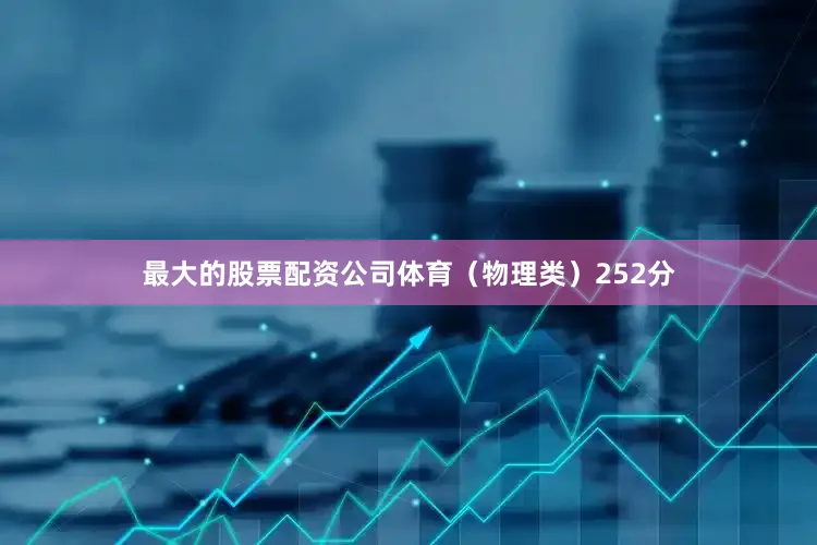 最大的股票配资公司体育（物理类）252分