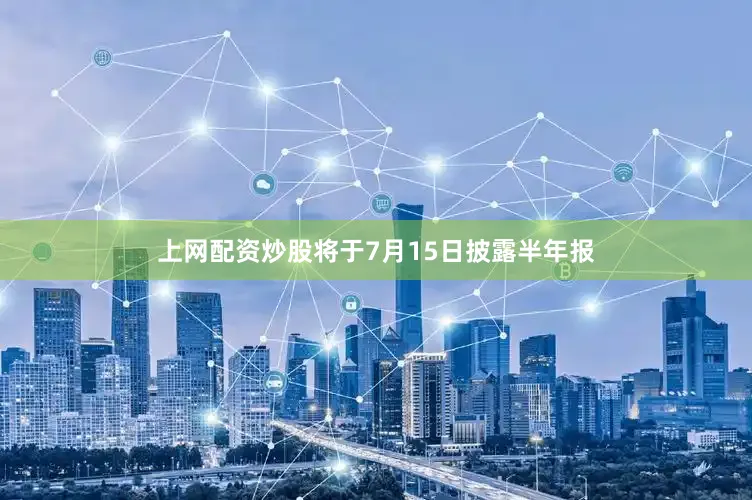 上网配资炒股将于7月15日披露半年报
