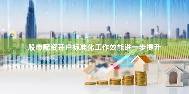 股市配资开户标准化工作效能进一步提升