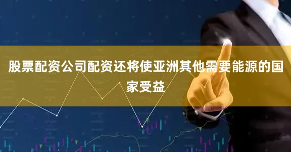 股票配资公司配资还将使亚洲其他需要能源的国家受益