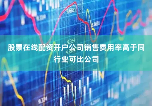 股票在线配资开户公司销售费用率高于同行业可比公司