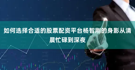 如何选择合适的股票配资平台杨智刚的身影从清晨忙碌到深夜