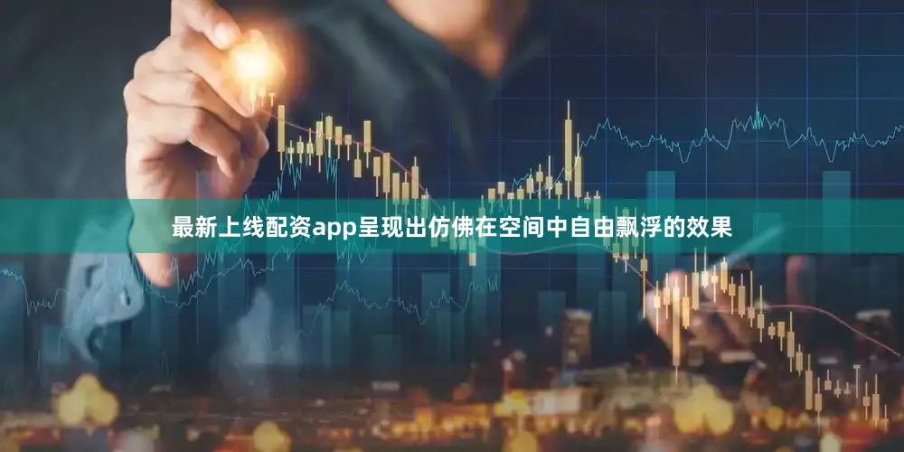 最新上线配资app呈现出仿佛在空间中自由飘浮的效果