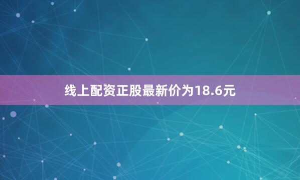 线上配资正股最新价为18.6元