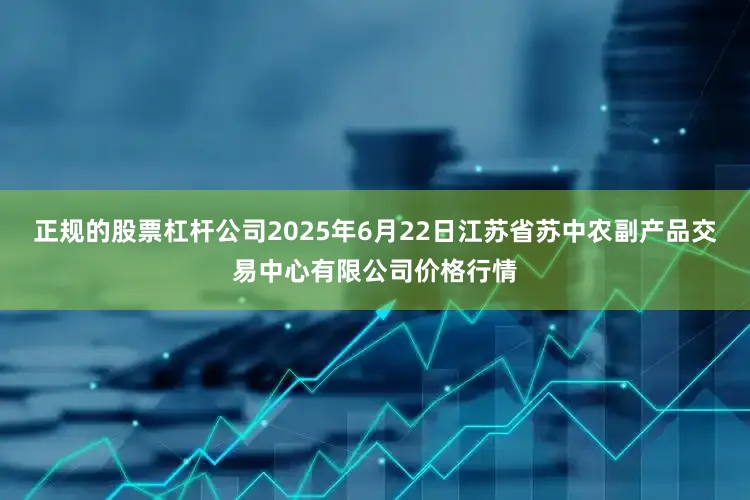 正规的股票杠杆公司2025年6月22日江苏省苏中农副产品交易中心有限公司价格行情