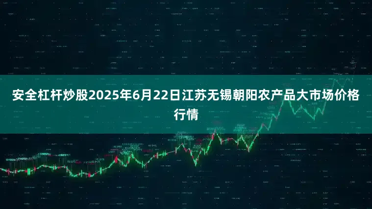 安全杠杆炒股2025年6月22日江苏无锡朝阳农产品大市场价格行情