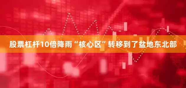 股票杠杆10倍降雨“核心区”转移到了盆地东北部