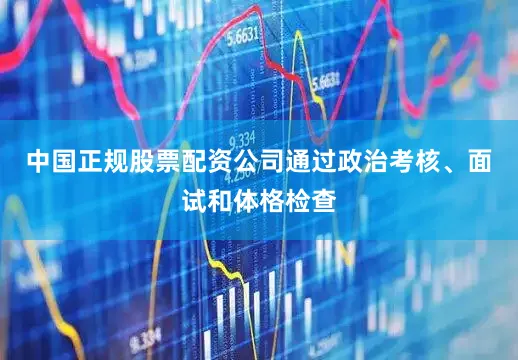 中国正规股票配资公司通过政治考核、面试和体格检查