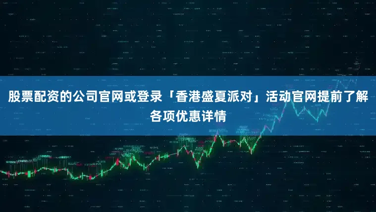 股票配资的公司官网或登录「香港盛夏派对」活动官网提前了解各项优惠详情