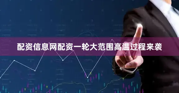 配资信息网配资一轮大范围高温过程来袭