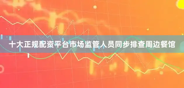 十大正规配资平台市场监管人员同步排查周边餐馆