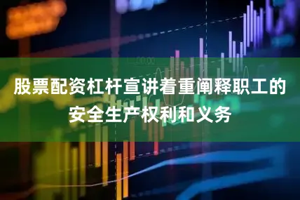 股票配资杠杆宣讲着重阐释职工的安全生产权利和义务