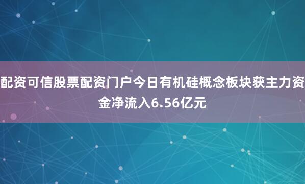 配资可信股票配资门户今日有机硅概念板块获主力资金净流入6.56亿元