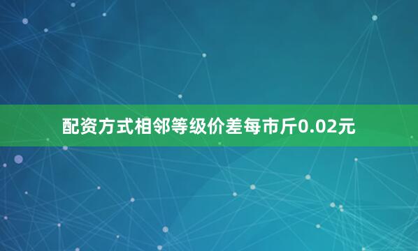 配资方式相邻等级价差每市斤0.02元
