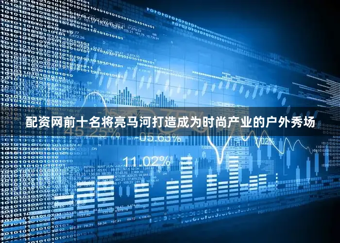 配资网前十名将亮马河打造成为时尚产业的户外秀场