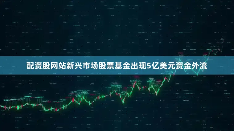 配资股网站新兴市场股票基金出现5亿美元资金外流
