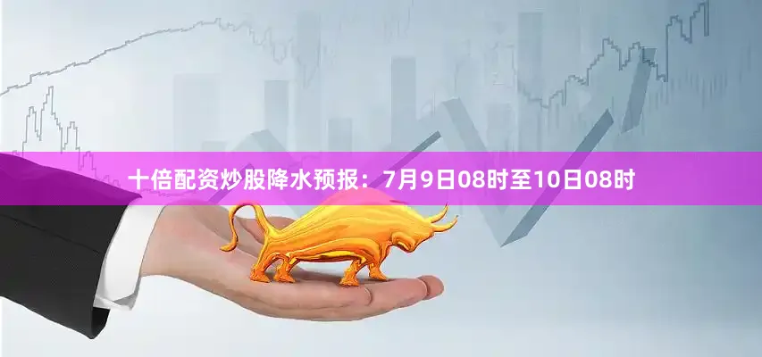 十倍配资炒股降水预报：7月9日08时至10日08时