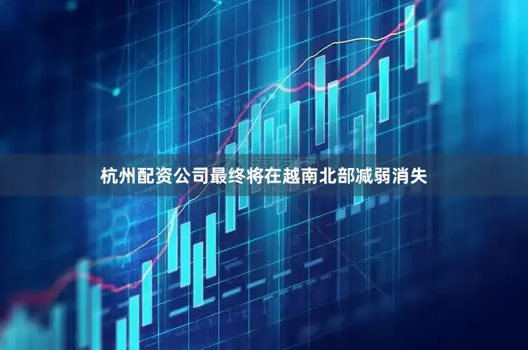 杭州配资公司最终将在越南北部减弱消失