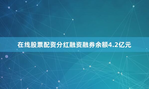 在线股票配资分红融资融券余额4.2亿元
