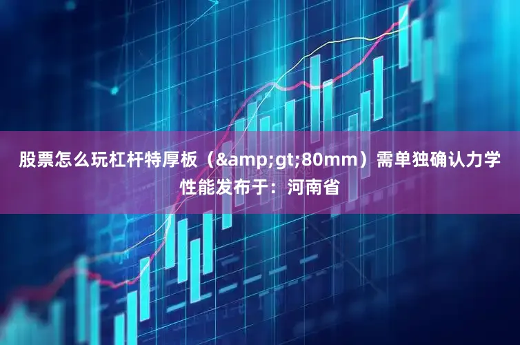股票怎么玩杠杆特厚板（&gt;80mm）需单独确认力学性能发布于：河南省