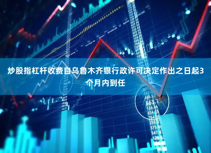 炒股指杠杆收费自乌鲁木齐银行政许可决定作出之日起3个月内到任