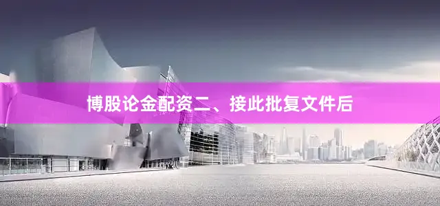 博股论金配资　　二、接此批复文件后