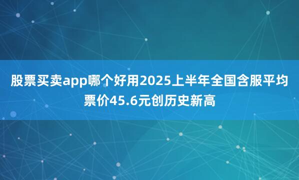 股票买卖app哪个好用2025上半年全国含服平均票价45.6元创历史新高
