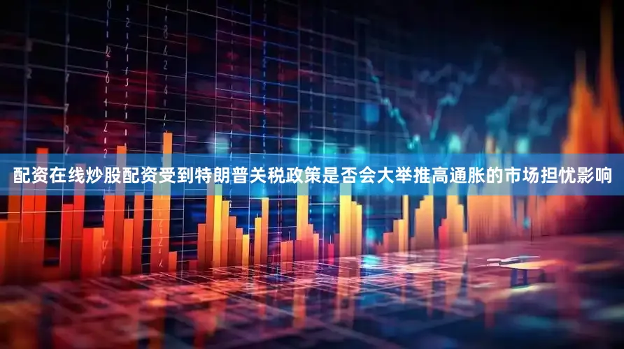 配资在线炒股配资受到特朗普关税政策是否会大举推高通胀的市场担忧影响