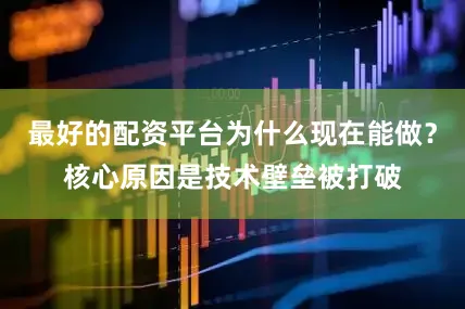 最好的配资平台为什么现在能做？核心原因是技术壁垒被打破
