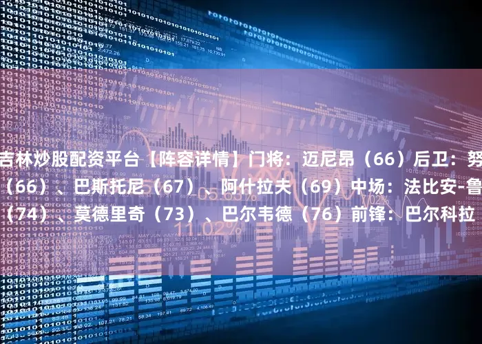 吉林炒股配资平台【阵容详情】门将：迈尼昂（66）后卫：努诺-门德斯（65）、库巴西（66）、巴斯托尼（67）、阿什拉夫（69）中场：法比安-鲁伊斯（74）、莫德里奇（73）、巴尔韦德（76）前锋：巴尔科拉（75）、杜埃（75）、奥利斯（72）