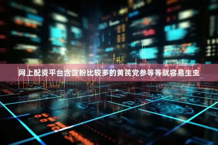 网上配资平台含淀粉比较多的黄芪党参等等就容易生虫