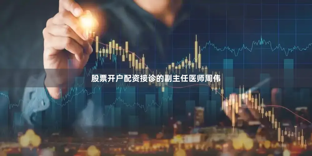 股票开户配资接诊的副主任医师周伟