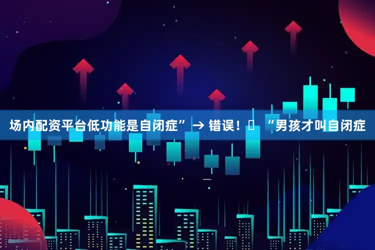 场内配资平台低功能是自闭症” → 错误！❌ “男孩才叫自闭症