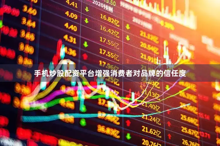 手机炒股配资平台增强消费者对品牌的信任度