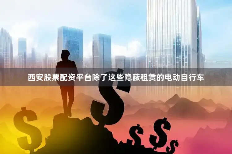 西安股票配资平台除了这些隐蔽租赁的电动自行车