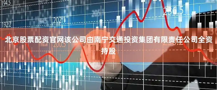 北京股票配资官网该公司由南宁交通投资集团有限责任公司全资持股