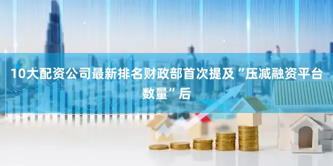 10大配资公司最新排名财政部首次提及“压减融资平台数量”后