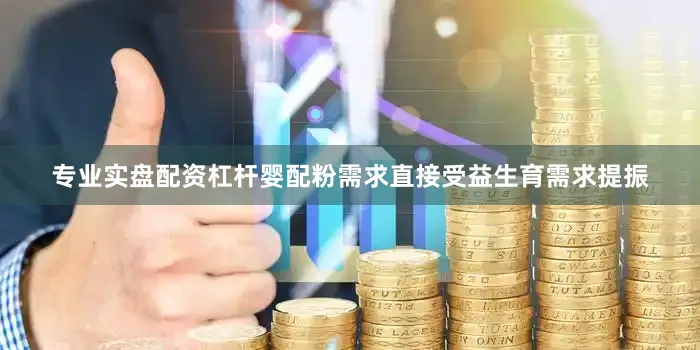 专业实盘配资杠杆婴配粉需求直接受益生育需求提振