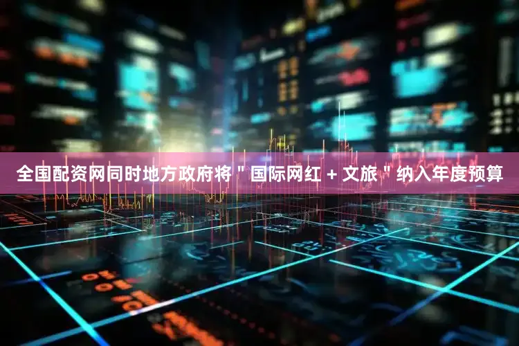 全国配资网同时地方政府将＂国际网红 + 文旅＂纳入年度预算