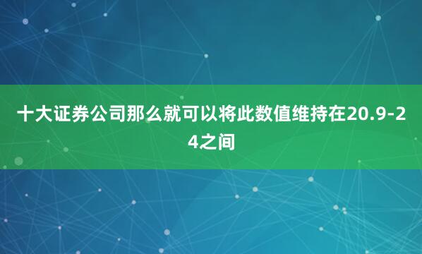 十大证券公司那么就可以将此数值维持在20.9-24之间