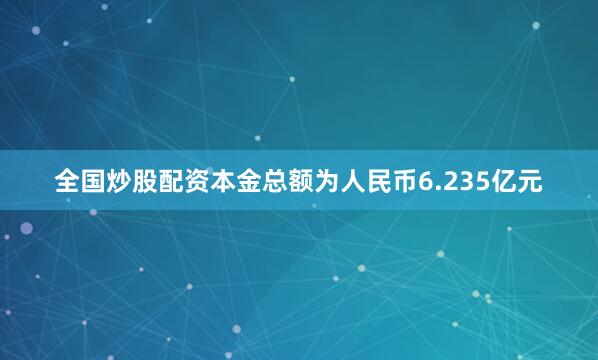 全国炒股配资本金总额为人民币6.235亿元