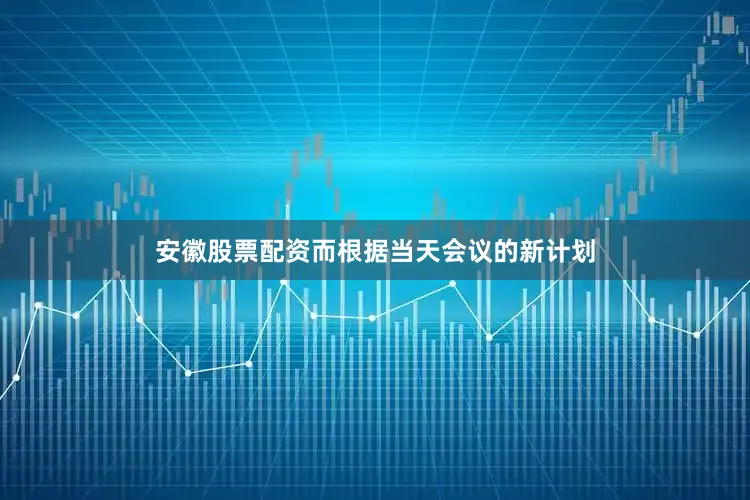 安徽股票配资而根据当天会议的新计划