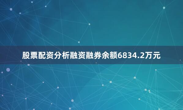 股票配资分析融资融券余额6834.2万元