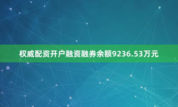 权威配资开户融资融券余额9236.53万元