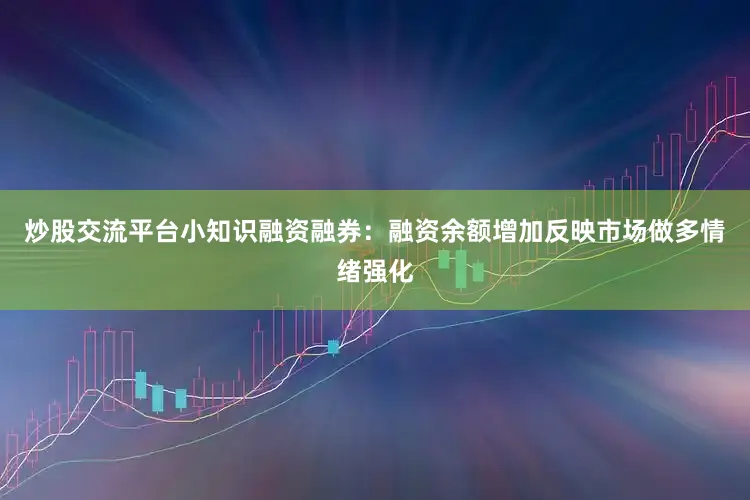 炒股交流平台小知识融资融券：融资余额增加反映市场做多情绪强化