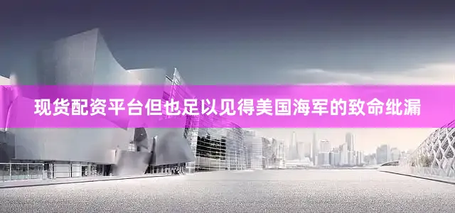 现货配资平台但也足以见得美国海军的致命纰漏