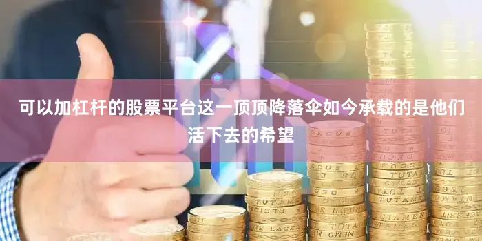 可以加杠杆的股票平台这一顶顶降落伞如今承载的是他们活下去的希望
