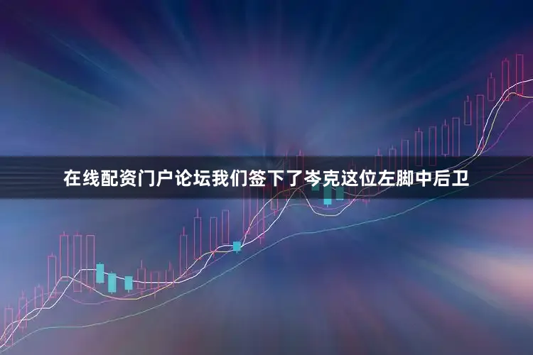 在线配资门户论坛我们签下了岑克这位左脚中后卫
