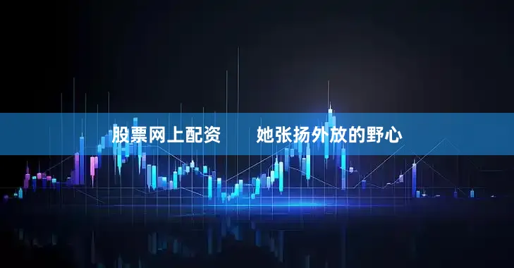 股票网上配资       她张扬外放的野心